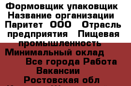 Формовщик-упаковщик › Название организации ­ Паритет, ООО › Отрасль предприятия ­ Пищевая промышленность › Минимальный оклад ­ 22 000 - Все города Работа » Вакансии   . Ростовская обл.,Каменск-Шахтинский г.